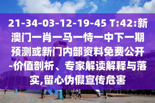 21-34-03-12-19-45 T:42:新澳門一肖一馬一恃一中下一期預(yù)測或新門內(nèi)部資料免費(fèi)公開-價(jià)值剖析、專家解讀解釋與落實(shí),留心偽假宣傳危害
