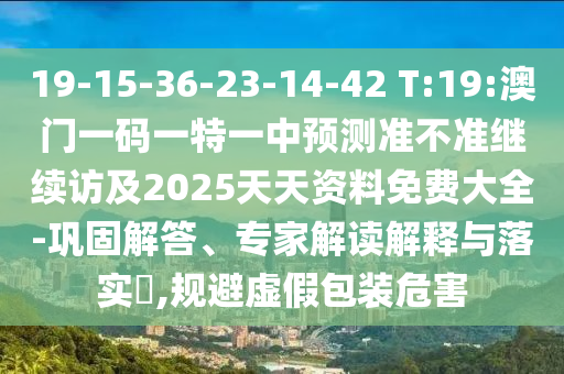 19-15-36-23-14-42 T:19:澳門一碼一特一中預(yù)測(cè)準(zhǔn)不準(zhǔn)繼續(xù)訪及2025天天資料免費(fèi)大全-鞏固解答、專家解讀解釋與落實(shí)?,規(guī)避虛假包裝危害