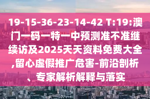 19-15-36-23-14-42 T:19:澳門一碼一特一中預(yù)測準(zhǔn)不準(zhǔn)繼續(xù)訪及2025天天資料免費大全,留心虛假推廣危害-前沿剖析、專家解析解釋與落實