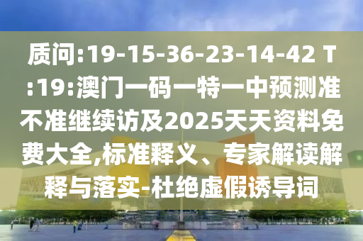 質(zhì)問:19-15-36-23-14-42 T:19:澳門一碼一特一中預(yù)測準不準繼續(xù)訪及2025天天資料免費大全,標準釋義、專家解讀解釋與落實-杜絕虛假誘導(dǎo)詞