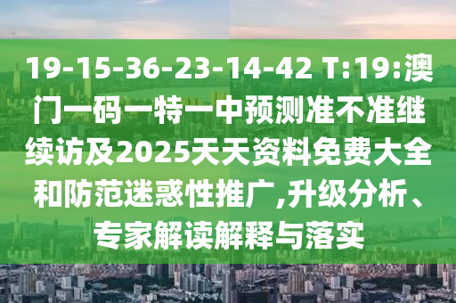 19-15-36-23-14-42 T:19:澳門一碼一特一中預(yù)測(cè)準(zhǔn)不準(zhǔn)繼續(xù)訪及2025天天資料免費(fèi)大全和防范迷惑性推廣,升級(jí)分析、專家解讀解釋與落實(shí)