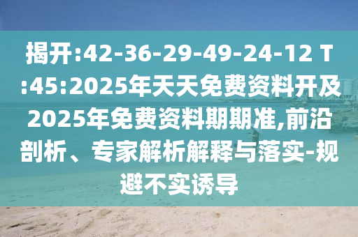 揭開:42-36-29-49-24-12 T:45:2025年天天免費(fèi)資料開及2025年免費(fèi)資料期期準(zhǔn),前沿剖析、專家解析解釋與落實-規(guī)避不實誘導(dǎo)