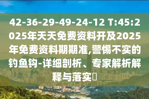 42-36-29-49-24-12 T:45:2025年天天免費(fèi)資料開(kāi)及2025年免費(fèi)資料期期準(zhǔn),警惕不實(shí)的釣魚(yú)鉤-詳細(xì)剖析、專(zhuān)家解析解釋與落實(shí)?