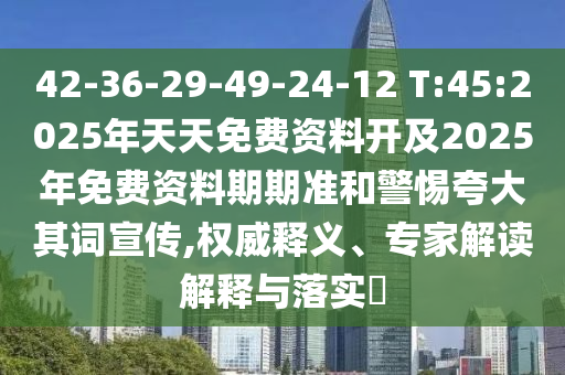42-36-29-49-24-12 T:45:2025年天天免費資料開及2025年免費資料期期準和警惕夸大其詞宣傳,權威釋義、專家解讀解釋與落實?