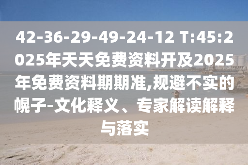 42-36-29-49-24-12 T:45:2025年天天免費資料開及2025年免費資料期期準,規(guī)避不實的幌子-文化釋義、專家解讀解釋與落實