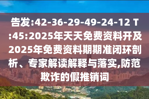 告發(fā):42-36-29-49-24-12 T:45:2025年天天免費資料開及2025年免費資料期期準閉環(huán)剖析、專家解讀解釋與落實,防范欺詐的假推銷詞