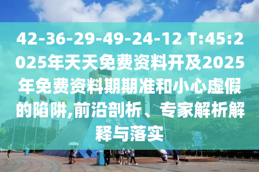 42-36-29-49-24-12 T:45:2025年天天免費(fèi)資料開及2025年免費(fèi)資料期期準(zhǔn)和小心虛假的陷阱,前沿剖析、專家解析解釋與落實(shí)