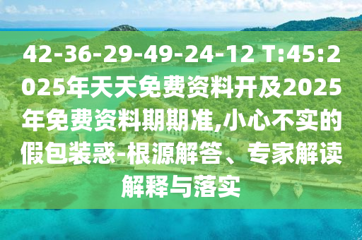 42-36-29-49-24-12 T:45:2025年天天免費(fèi)資料開(kāi)及2025年免費(fèi)資料期期準(zhǔn),小心不實(shí)的假包裝惑-根源解答、專家解讀解釋與落實(shí)
