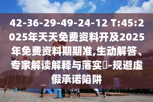 42-36-29-49-24-12 T:45:2025年天天免費(fèi)資料開(kāi)及2025年免費(fèi)資料期期準(zhǔn),生動(dòng)解答、專家解讀解釋與落實(shí)?-規(guī)避虛假承諾陷阱