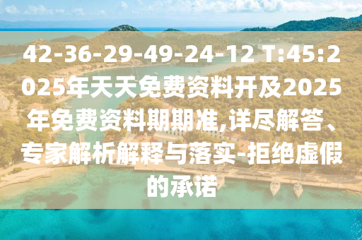 42-36-29-49-24-12 T:45:2025年天天免費(fèi)資料開及2025年免費(fèi)資料期期準(zhǔn),詳盡解答、專家解析解釋與落實(shí)-拒絕虛假的承諾