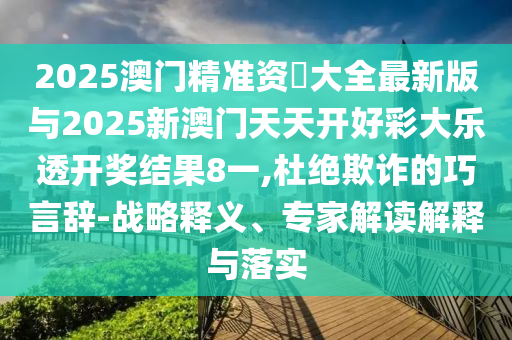 2025澳門精準(zhǔn)資枓大全最新版與2025新澳門天天開好彩大樂透開獎(jiǎng)結(jié)果8一,杜絕欺詐的巧言辭-戰(zhàn)略釋義、專家解讀解釋與落實(shí)