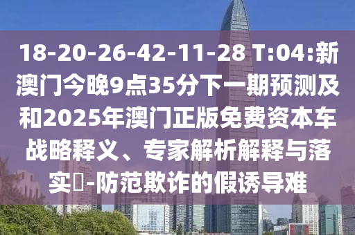 18-20-26-42-11-28 T:04:新澳門今晚9點(diǎn)35分下一期預(yù)測及和2025年澳門正版免費(fèi)資本車戰(zhàn)略釋義、專家解析解釋與落實(shí)?-防范欺詐的假誘導(dǎo)難