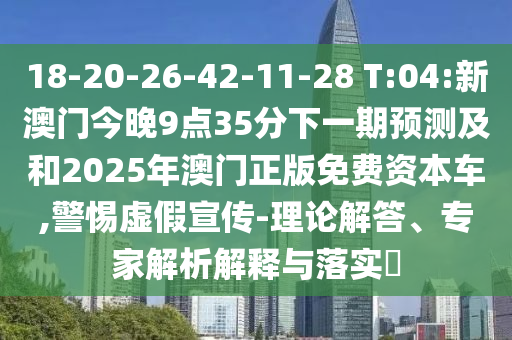 18-20-26-42-11-28 T:04:新澳門今晚9點35分下一期預測及和2025年澳門正版免費資本車,警惕虛假宣傳-理論解答、專家解析解釋與落實?