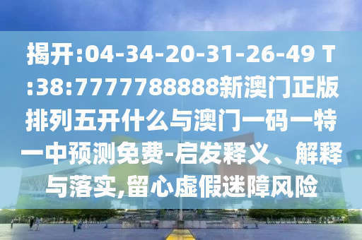 揭開(kāi):04-34-20-31-26-49 T:38:7777788888新澳門(mén)正版排列五開(kāi)什么與澳門(mén)一碼一特一中預(yù)測(cè)免費(fèi)-啟發(fā)釋義、解釋與落實(shí),留心虛假迷障風(fēng)險(xiǎn)