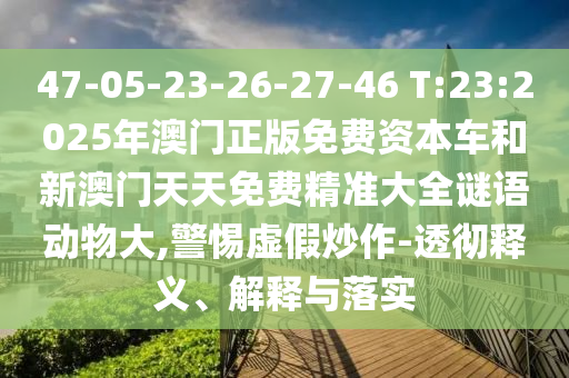 47-05-23-26-27-46 T:23:2025年澳門(mén)正版免費(fèi)資本車和新澳門(mén)天天免費(fèi)精準(zhǔn)大全謎語(yǔ)動(dòng)物大,警惕虛假炒作-透徹釋義、解釋與落實(shí)