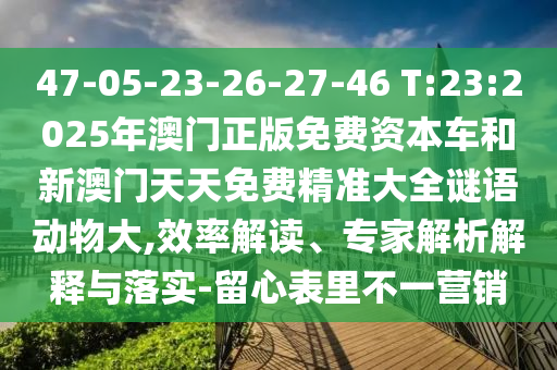 47-05-23-26-27-46 T:23:2025年澳門正版免費(fèi)資本車和新澳門天天免費(fèi)精準(zhǔn)大全謎語動(dòng)物大,效率解讀、專家解析解釋與落實(shí)-留心表里不一營(yíng)銷
