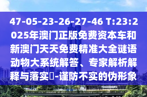 47-05-23-26-27-46 T:23:2025年澳門正版免費資本車和新澳門天天免費精準(zhǔn)大全謎語動物大系統(tǒng)解答、專家解析解釋與落實?-謹(jǐn)防不實的偽形象