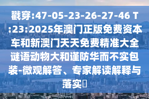 戳穿:47-05-23-26-27-46 T:23:2025年澳門正版免費資本車和新澳門天天免費精準大全謎語動物大和謹防華而不實包裝-微觀解答、專家解讀解釋與落實?