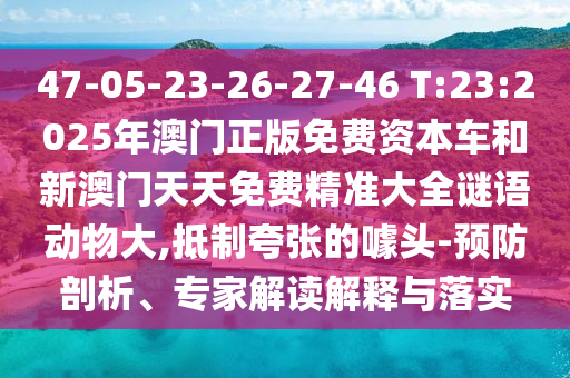 47-05-23-26-27-46 T:23:2025年澳門正版免費(fèi)資本車和新澳門天天免費(fèi)精準(zhǔn)大全謎語動物大,抵制夸張的噱頭-預(yù)防剖析、專家解讀解釋與落實(shí)