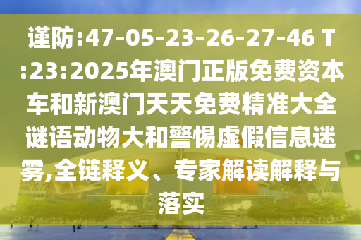 謹防:47-05-23-26-27-46 T:23:2025年澳門正版免費資本車和新澳門天天免費精準大全謎語動物大和警惕虛假信息迷霧,全鏈釋義、專家解讀解釋與落實