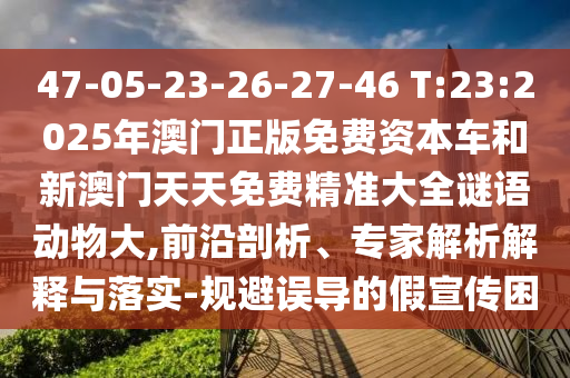 47-05-23-26-27-46 T:23:2025年澳門(mén)正版免費(fèi)資本車和新澳門(mén)天天免費(fèi)精準(zhǔn)大全謎語(yǔ)動(dòng)物大,前沿剖析、專家解析解釋與落實(shí)-規(guī)避誤導(dǎo)的假宣傳困
