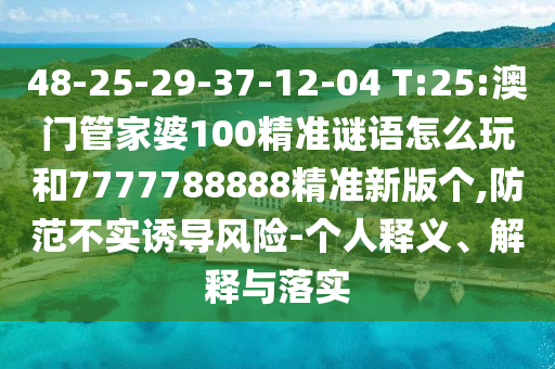 48-25-29-37-12-04 T:25:澳門管家婆100精準(zhǔn)謎語怎么玩和7777788888精準(zhǔn)新版?zhèn)€,防范不實誘導(dǎo)風(fēng)險-個人釋義、解釋與落實