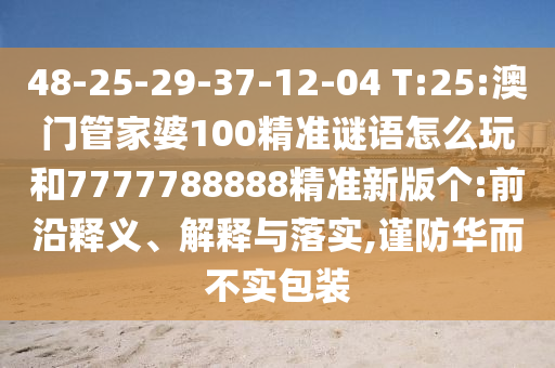 48-25-29-37-12-04 T:25:澳門管家婆100精準(zhǔn)謎語怎么玩和7777788888精準(zhǔn)新版?zhèn)€:前沿釋義、解釋與落實(shí),謹(jǐn)防華而不實(shí)包裝