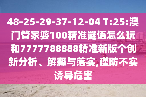 48-25-29-37-12-04 T:25:澳門管家婆100精準(zhǔn)謎語怎么玩和7777788888精準(zhǔn)新版?zhèn)€創(chuàng)新分析、解釋與落實(shí),謹(jǐn)防不實(shí)誘導(dǎo)危害