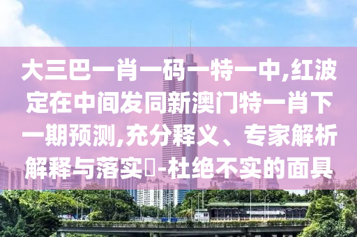 大三巴一肖一碼一特一中,紅波定在中間發(fā)同新澳門特一肖下一期預(yù)測(cè),充分釋義、專家解析解釋與落實(shí)?-杜絕不實(shí)的面具