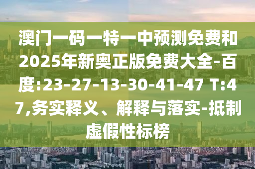 澳門一碼一特一中預測免費和2025年新奧正版免費大全-百度:23-27-13-30-41-47 T:47,務實釋義、解釋與落實-抵制虛假性標榜