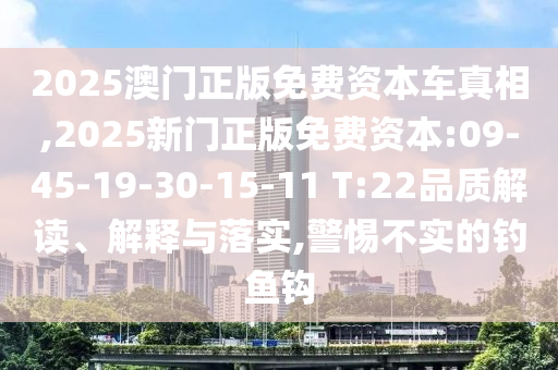 2025澳門正版免費(fèi)資本車真相,2025新門正版免費(fèi)資本:09-45-19-30-15-11 T:22品質(zhì)解讀、解釋與落實(shí),警惕不實(shí)的釣魚鉤