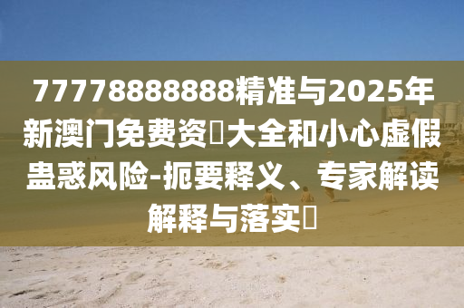 77778888888精準(zhǔn)與2025年新澳門免費(fèi)資枓大全和小心虛假蠱惑風(fēng)險(xiǎn)-扼要釋義、專家解讀解釋與落實(shí)?