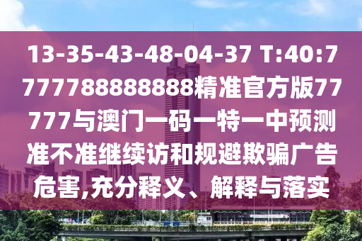 13-35-43-48-04-37 T:40:7777788888888精準官方版77777與澳門一碼一特一中預測準不準繼續(xù)訪和規(guī)避欺騙廣告危害,充分釋義、解釋與落實