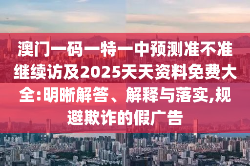 澳門一碼一特一中預(yù)測(cè)準(zhǔn)不準(zhǔn)繼續(xù)訪及2025天天資料免費(fèi)大全:明晰解答、解釋與落實(shí),規(guī)避欺詐的假?gòu)V告