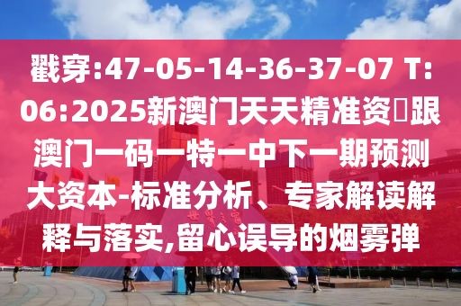 戳穿:47-05-14-36-37-07 T:06:2025新澳門天天精準(zhǔn)資枓跟澳門一碼一特一中下一期預(yù)測(cè)大資本-標(biāo)準(zhǔn)分析、專家解讀解釋與落實(shí),留心誤導(dǎo)的煙霧彈