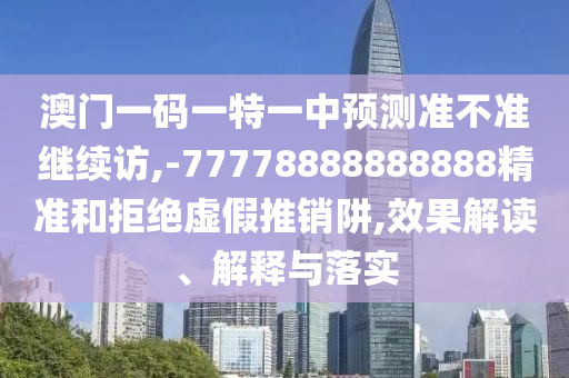 澳門一碼一特一中預(yù)測準(zhǔn)不準(zhǔn)繼續(xù)訪,-77778888888888精準(zhǔn)和拒絕虛假推銷阱,效果解讀、解釋與落實(shí)