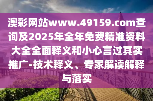 澳彩網(wǎng)站www.49159.соm查詢及2025年全年免費精準(zhǔn)資料大全全面釋義和小心言過其實推廣-技術(shù)釋義、專家解讀解釋與落實