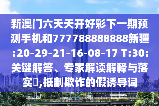 新澳門六天天開好彩下一期預(yù)測手機和777788888888新疆:20-29-21-16-08-17 T:30:關(guān)鍵解答、專家解讀解釋與落實?,抵制欺詐的假誘導(dǎo)詞