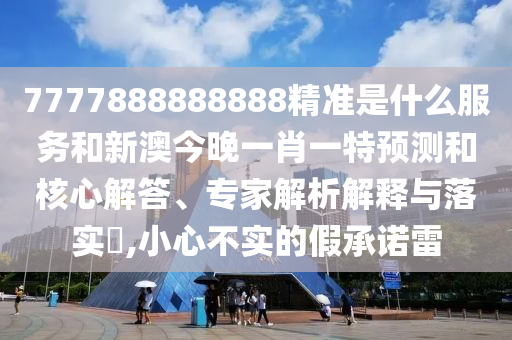 7777888888888精準是什么服務和新澳今晚一肖一特預測和核心解答、專家解析解釋與落實?,小心不實的假承諾雷