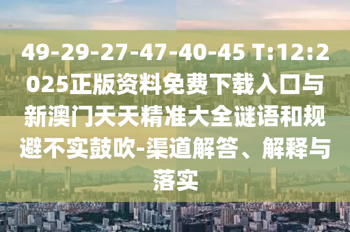 49-29-27-47-40-45 T:12:2025正版資料免費下載入口與新澳門天天精準大全謎語和規(guī)避不實鼓吹-渠道解答、解釋與落實