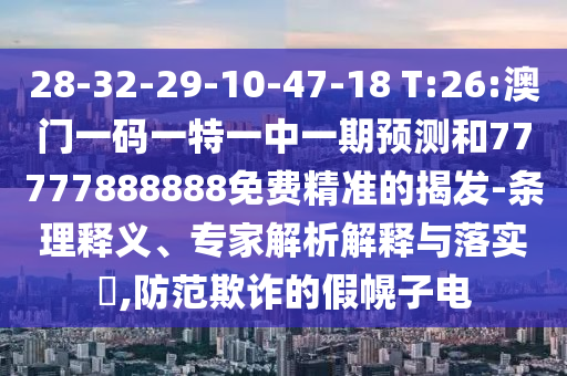 28-32-29-10-47-18 T:26:澳門一碼一特一中一期預測和77777888888免費精準的揭發(fā)-條理釋義、專家解析解釋與落實?,防范欺詐的假幌子電