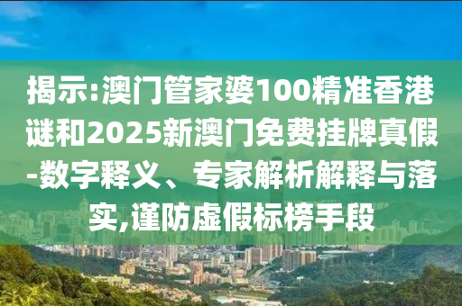 揭示:澳門管家婆100精準(zhǔn)香港謎和2025新澳門免費(fèi)掛牌真假-數(shù)字釋義、專家解析解釋與落實(shí),謹(jǐn)防虛假標(biāo)榜手段