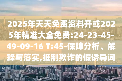 2025年天天免費(fèi)資料開(kāi)或2025年精準(zhǔn)大全免費(fèi):24-23-45-49-09-16 T:45-保障分析、解釋與落實(shí),抵制欺詐的假誘導(dǎo)詞