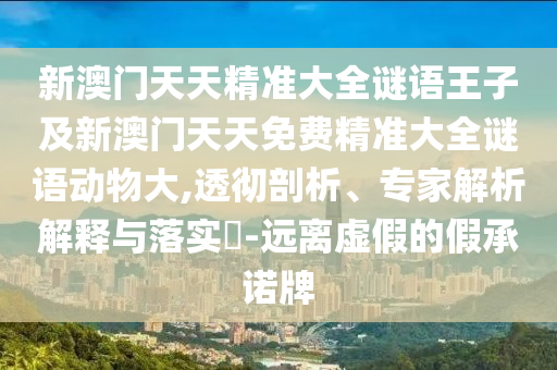 新澳門天天精準(zhǔn)大全謎語(yǔ)王子及新澳門天天免費(fèi)精準(zhǔn)大全謎語(yǔ)動(dòng)物大,透徹剖析、專家解析解釋與落實(shí)?-遠(yuǎn)離虛假的假承諾牌