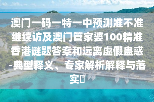 澳門一碼一特一中預測準不準繼續(xù)訪及澳門管家婆100精準香港謎題答案和遠離虛假蠱惑-典型釋義、專家解析解釋與落實?