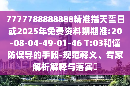 7777788888888精準(zhǔn)指天誓日或2025年免費(fèi)資料期期準(zhǔn):20-08-04-49-01-46 T:03和謹(jǐn)防誤導(dǎo)的手段-規(guī)范釋義、專家解析解釋與落實(shí)?
