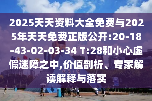 2025天天資料大全免費(fèi)與2025年天天免費(fèi)正版公開:20-18-43-02-03-34 T:28和小心虛假迷障之中,價(jià)值剖析、專家解讀解釋與落實(shí)