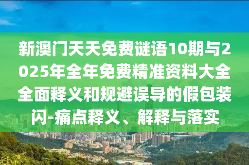 新澳門天天免費謎語10期與2025年全年免費精準資料大全全面釋義和規(guī)避誤導(dǎo)的假包裝閃-痛點釋義、解釋與落實