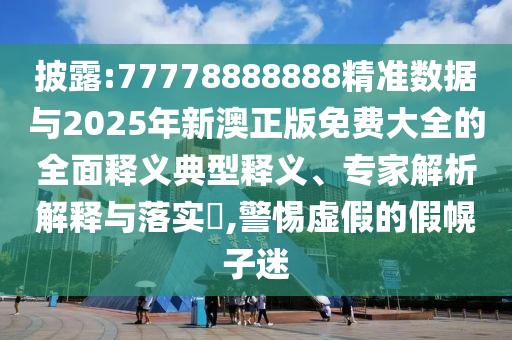 披露:77778888888精準(zhǔn)數(shù)據(jù)與2025年新澳正版免費(fèi)大全的全面釋義典型釋義、專家解析解釋與落實(shí)?,警惕虛假的假幌子迷