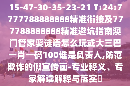 15-47-30-35-23-21 T:24:7777788888888精準(zhǔn)銜接及777788888888精準(zhǔn)避坑指南澳門管家婆謎語(yǔ)怎么玩或大三巴一肖一碼100誰(shuí)是負(fù)責(zé)人,防范欺詐的假宣傳畫-專業(yè)釋義、專家解讀解釋與落實(shí)?